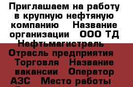 Приглашаем на работу в крупную нефтяную компанию! › Название организации ­ ООО ТД Нефтьмагистраль › Отрасль предприятия ­ Торговля › Название вакансии ­ Оператор АЗС › Место работы ­ Дмитровское шоссе, дом 163 › Минимальный оклад ­ 30 000 › Максимальный оклад ­ 35 000 - Московская обл., Долгопрудный г. Работа » Вакансии   